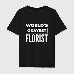Мужская футболка хлопок Oversize с принтом Worlds okayest florist , 100% хлопок | свободный крой, круглый ворот, “спинка” длиннее передней части | 