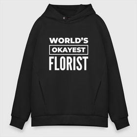 Мужское худи Oversize хлопок с принтом Worlds okayest florist в Екатеринбурге, френч-терри — 70% хлопок, 30% полиэстер. Мягкий теплый начес внутри —100% хлопок | боковые карманы, эластичные манжеты и нижняя кромка, капюшон на магнитной кнопке | 