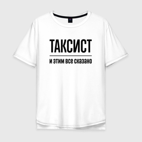 Мужская футболка хлопок Oversize с принтом Таксист   и этим все сказано в Кировске, 100% хлопок | свободный крой, круглый ворот, “спинка” длиннее передней части | Тематика изображения на принте: 