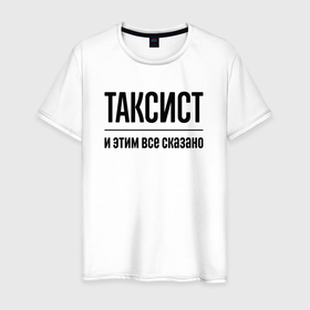Мужская футболка хлопок с принтом Таксист   и этим все сказано в Белгороде, 100% хлопок | прямой крой, круглый вырез горловины, длина до линии бедер, слегка спущенное плечо. | Тематика изображения на принте: 