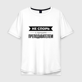 Мужская футболка хлопок Oversize с принтом Не спорь с преподавателем в Санкт-Петербурге, 100% хлопок | свободный крой, круглый ворот, “спинка” длиннее передней части | 