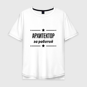 Мужская футболка хлопок Oversize с принтом Архитектор   за работой в Курске, 100% хлопок | свободный крой, круглый ворот, “спинка” длиннее передней части | Тематика изображения на принте: 