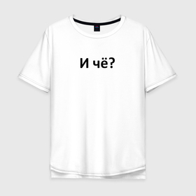 Мужская футболка хлопок Oversize с принтом И чё   супер аргумент в Тюмени, 100% хлопок | свободный крой, круглый ворот, “спинка” длиннее передней части | 