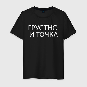 Мужская футболка хлопок с принтом Грустно и точка в Новосибирске, 100% хлопок | прямой крой, круглый вырез горловины, длина до линии бедер, слегка спущенное плечо. | Тематика изображения на принте: 