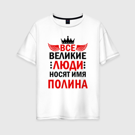 Женская футболка хлопок Oversize с принтом Все великие люди носят имя Полина в Санкт-Петербурге, 100% хлопок | свободный крой, круглый ворот, спущенный рукав, длина до линии бедер
 | Тематика изображения на принте: 