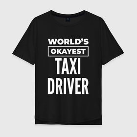 Мужская футболка хлопок Oversize с принтом Worlds okayest taxi driver в Санкт-Петербурге, 100% хлопок | свободный крой, круглый ворот, “спинка” длиннее передней части | Тематика изображения на принте: 