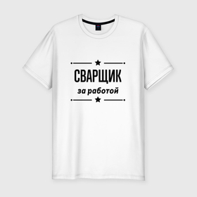 Мужская футболка хлопок Slim с принтом Сварщик   за работой в Екатеринбурге, 92% хлопок, 8% лайкра | приталенный силуэт, круглый вырез ворота, длина до линии бедра, короткий рукав | 