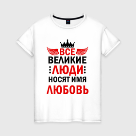 Женская футболка хлопок с принтом Все великие люди носят имя Любовь в Санкт-Петербурге, 100% хлопок | прямой крой, круглый вырез горловины, длина до линии бедер, слегка спущенное плечо | 