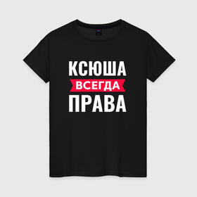 Женская футболка хлопок с принтом Ксюша всегда права в Новосибирске, 100% хлопок | прямой крой, круглый вырез горловины, длина до линии бедер, слегка спущенное плечо | 