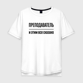 Мужская футболка хлопок Oversize с принтом Преподаватель   и этим все сказано в Екатеринбурге, 100% хлопок | свободный крой, круглый ворот, “спинка” длиннее передней части | 
