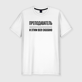 Мужская футболка хлопок Slim с принтом Преподаватель   и этим все сказано в Екатеринбурге, 92% хлопок, 8% лайкра | приталенный силуэт, круглый вырез ворота, длина до линии бедра, короткий рукав | 