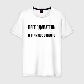 Мужская футболка хлопок с принтом Преподаватель   и этим все сказано в Петрозаводске, 100% хлопок | прямой крой, круглый вырез горловины, длина до линии бедер, слегка спущенное плечо. | 
