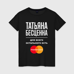 Женская футболка хлопок с принтом Татьяна бесценна, для всего остального есть Mastercard в Новосибирске, 100% хлопок | прямой крой, круглый вырез горловины, длина до линии бедер, слегка спущенное плечо | 