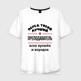 Мужская футболка хлопок Oversize с принтом Перед тобой лучший преподаватель   всех времён и народов в Санкт-Петербурге, 100% хлопок | свободный крой, круглый ворот, “спинка” длиннее передней части | 