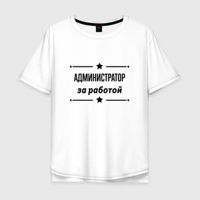Мужская футболка хлопок Oversize с принтом Администратор   за работой в Белгороде, 100% хлопок | свободный крой, круглый ворот, “спинка” длиннее передней части | 