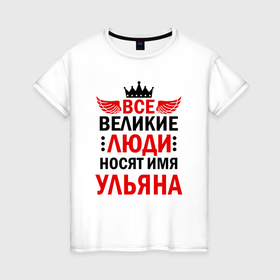 Женская футболка хлопок с принтом Все великие люди носят имя Ульяна в Санкт-Петербурге, 100% хлопок | прямой крой, круглый вырез горловины, длина до линии бедер, слегка спущенное плечо | 
