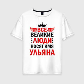 Женская футболка хлопок Oversize с принтом Все великие люди носят имя Ульяна в Санкт-Петербурге, 100% хлопок | свободный крой, круглый ворот, спущенный рукав, длина до линии бедер
 | 