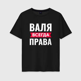Женская футболка хлопок Oversize с принтом Валя всегда права в Новосибирске, 100% хлопок | свободный крой, круглый ворот, спущенный рукав, длина до линии бедер
 | 