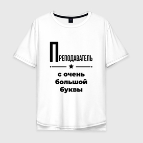 Мужская футболка хлопок Oversize с принтом Преподаватель   с очень большой буквы в Екатеринбурге, 100% хлопок | свободный крой, круглый ворот, “спинка” длиннее передней части | 
