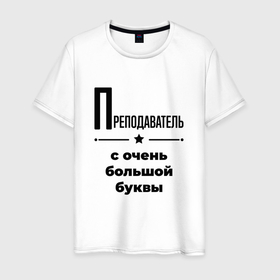 Мужская футболка хлопок с принтом Преподаватель   с очень большой буквы в Петрозаводске, 100% хлопок | прямой крой, круглый вырез горловины, длина до линии бедер, слегка спущенное плечо. | 