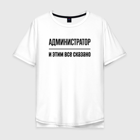 Мужская футболка хлопок Oversize с принтом Администратор   и этим все сказано в Санкт-Петербурге, 100% хлопок | свободный крой, круглый ворот, “спинка” длиннее передней части | 