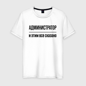 Мужская футболка хлопок с принтом Администратор   и этим все сказано в Новосибирске, 100% хлопок | прямой крой, круглый вырез горловины, длина до линии бедер, слегка спущенное плечо. | 