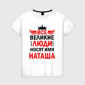 Женская футболка хлопок с принтом Все великие люди носят имя Наташа в Санкт-Петербурге, 100% хлопок | прямой крой, круглый вырез горловины, длина до линии бедер, слегка спущенное плечо | 