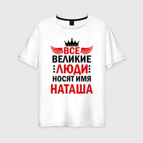 Женская футболка хлопок Oversize с принтом Все великие люди носят имя Наташа в Санкт-Петербурге, 100% хлопок | свободный крой, круглый ворот, спущенный рукав, длина до линии бедер
 | 