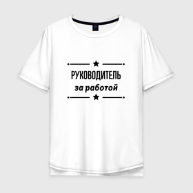 Мужская футболка хлопок Oversize с принтом Руководитель   за работой в Екатеринбурге, 100% хлопок | свободный крой, круглый ворот, “спинка” длиннее передней части | 