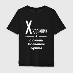 Мужская футболка хлопок Oversize с принтом Художник с очень большой буквы в Кировске, 100% хлопок | свободный крой, круглый ворот, “спинка” длиннее передней части | Тематика изображения на принте: 