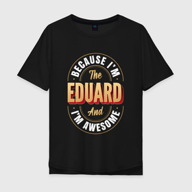 Мужская футболка хлопок Oversize с принтом Because Im the Eduard and Im awesome в Курске, 100% хлопок | свободный крой, круглый ворот, “спинка” длиннее передней части | 