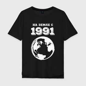 Мужская футболка хлопок Oversize с принтом На Земле с 1991 с краской на темном в Санкт-Петербурге, 100% хлопок | свободный крой, круглый ворот, “спинка” длиннее передней части | Тематика изображения на принте: 