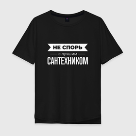 Мужская футболка хлопок Oversize с принтом Не спорь с лучшим сантехником в Санкт-Петербурге, 100% хлопок | свободный крой, круглый ворот, “спинка” длиннее передней части | 