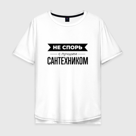 Мужская футболка хлопок Oversize с принтом Не спорь с сантехником в Санкт-Петербурге, 100% хлопок | свободный крой, круглый ворот, “спинка” длиннее передней части | 
