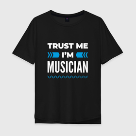 Мужская футболка хлопок Oversize с принтом Trust me Im musician в Кировске, 100% хлопок | свободный крой, круглый ворот, “спинка” длиннее передней части | Тематика изображения на принте: 