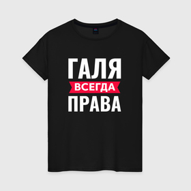 Женская футболка хлопок с принтом Галя всегда права в Петрозаводске, 100% хлопок | прямой крой, круглый вырез горловины, длина до линии бедер, слегка спущенное плечо | 