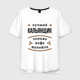 Мужская футболка хлопок Oversize с принтом Лучший кальянщик, только кофе налейте в Екатеринбурге, 100% хлопок | свободный крой, круглый ворот, “спинка” длиннее передней части | 