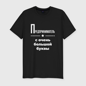 Мужская футболка хлопок Slim с принтом Предприниматель с очень большой буквы в Екатеринбурге, 92% хлопок, 8% лайкра | приталенный силуэт, круглый вырез ворота, длина до линии бедра, короткий рукав | 