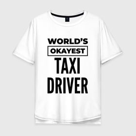Мужская футболка хлопок Oversize с принтом The worlds okayest taxi driver в Екатеринбурге, 100% хлопок | свободный крой, круглый ворот, “спинка” длиннее передней части | 