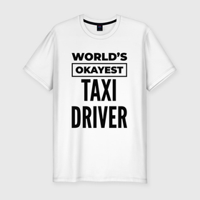 Мужская футболка хлопок Slim с принтом The worlds okayest taxi driver в Санкт-Петербурге, 92% хлопок, 8% лайкра | приталенный силуэт, круглый вырез ворота, длина до линии бедра, короткий рукав | 
