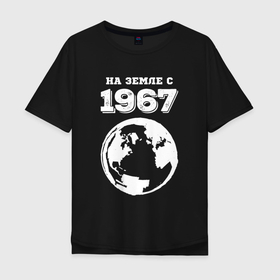 Мужская футболка хлопок Oversize с принтом На Земле с 1967 с краской на темном в Петрозаводске, 100% хлопок | свободный крой, круглый ворот, “спинка” длиннее передней части | Тематика изображения на принте: 