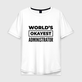 Мужская футболка хлопок Oversize с принтом The worlds okayest administrator в Петрозаводске, 100% хлопок | свободный крой, круглый ворот, “спинка” длиннее передней части | 