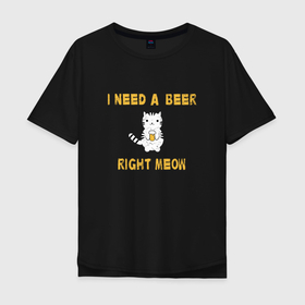 Мужская футболка хлопок Oversize с принтом I need a beer right meow в Курске, 100% хлопок | свободный крой, круглый ворот, “спинка” длиннее передней части | Тематика изображения на принте: 