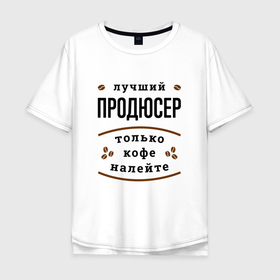 Мужская футболка хлопок Oversize с принтом Лучший продюсер, только кофе налейте в Новосибирске, 100% хлопок | свободный крой, круглый ворот, “спинка” длиннее передней части | 