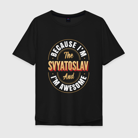 Мужская футболка хлопок Oversize с принтом Because Im the Svyatoslav and Im awesome в Курске, 100% хлопок | свободный крой, круглый ворот, “спинка” длиннее передней части | 