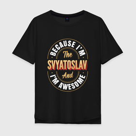 Мужская футболка хлопок Oversize с принтом Because Im the Svyatoslav and Im awesome в Белгороде, 100% хлопок | свободный крой, круглый ворот, “спинка” длиннее передней части | Тематика изображения на принте: 