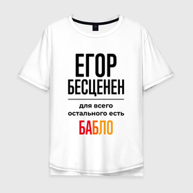 Мужская футболка хлопок Oversize с принтом Егор бесценен, для всего остального есть бабло в Екатеринбурге, 100% хлопок | свободный крой, круглый ворот, “спинка” длиннее передней части | Тематика изображения на принте: 
