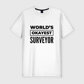 Мужская футболка хлопок Slim с принтом The worlds okayest surveyor в Тюмени, 92% хлопок, 8% лайкра | приталенный силуэт, круглый вырез ворота, длина до линии бедра, короткий рукав | 