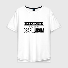 Мужская футболка хлопок Oversize с принтом Не спорь с сварщиком в Белгороде, 100% хлопок | свободный крой, круглый ворот, “спинка” длиннее передней части | Тематика изображения на принте: 