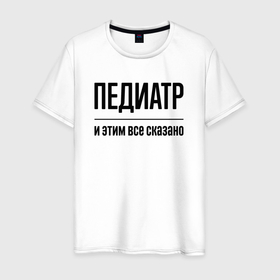 Мужская футболка хлопок с принтом Педиатр   и этим все сказано в Белгороде, 100% хлопок | прямой крой, круглый вырез горловины, длина до линии бедер, слегка спущенное плечо. | 